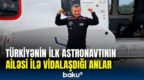 Türkiyənin ilk astronavtı ailəsi ilə vidalaşaraq kosmik gəmiyə yola düşüb