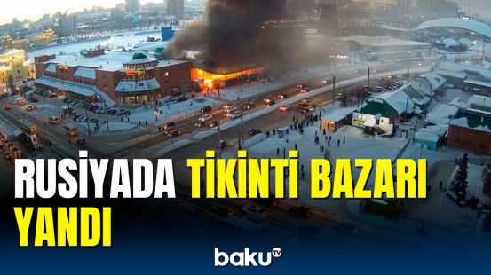 Rusiyada güclü yanğın | "Avropa-Asiya" böyük tikinti bazarı yanıb