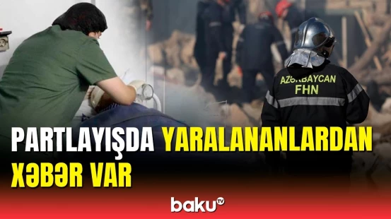 Binəqədidəki partlayışda yaralananların son vəziyyəti necədir?