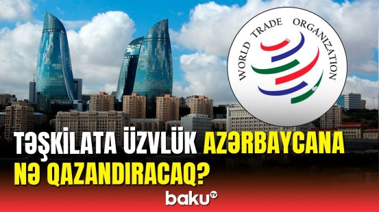 Azərbaycanın Ümumdünya Ticarət Təşkilatına üzvlüyü nə vaxt baş tutacaq?