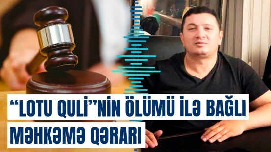 Məhkəmədən “Lotu Quli”nin ölümündə təqsirləndirilənlər barədə qərar