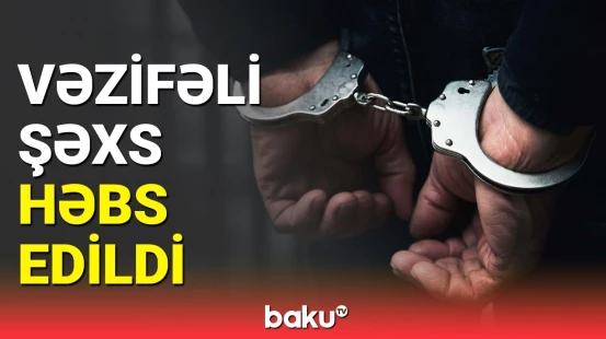 Son dəqiqə | Həbs edilən vəzifəli şəxslə bağlı Baş Prokurorluqdan məlumat