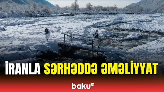 İranla sərhəddə nələr baş verir? – Saxlanılanlar var
