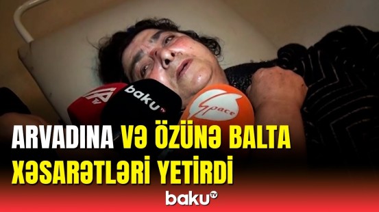 Ər arvadını balta ilə yaraladı | "Mənim nə günahım var"