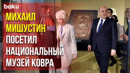 Михаил Мишустин вместе с Али Асадовым посетили Азербайджанский национальный музей ковра