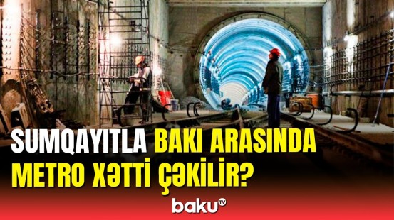 Sumqayıt-Bakı metro xətti nə vaxt çəkiləcək? - Millət vəkili