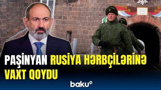 Paşinyan rəsmi olaraq elan etdi | Rus hərbçilər Ermənistanı nə vaxt tərk edəcək?