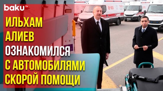 Президент Ильхам Алиев осмотрел современные машины скорой помощи