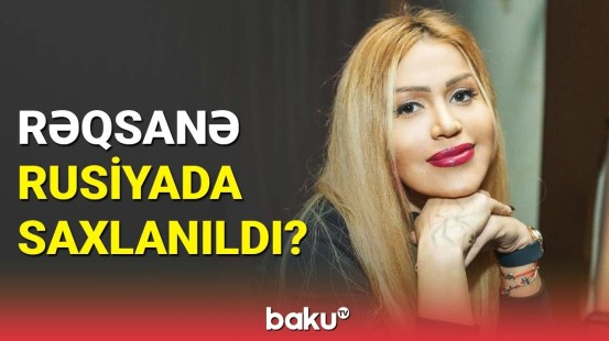 Açıqlama verildi | Rəqsanə Moskvada saxlanılıb?