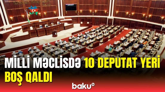 Milli Məclisdə boşalan deputat yerlərinin sayı niyə artdı?