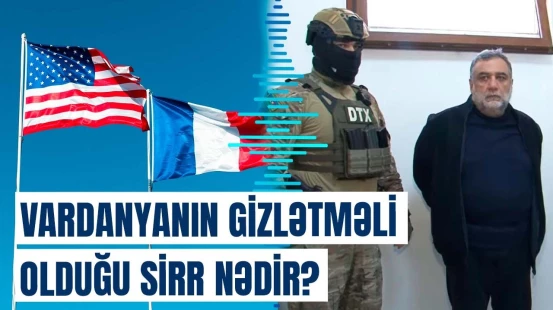 ABŞ və Fransa niyə məhz Vardanyanı həbsdən çıxarmaq istəyir?