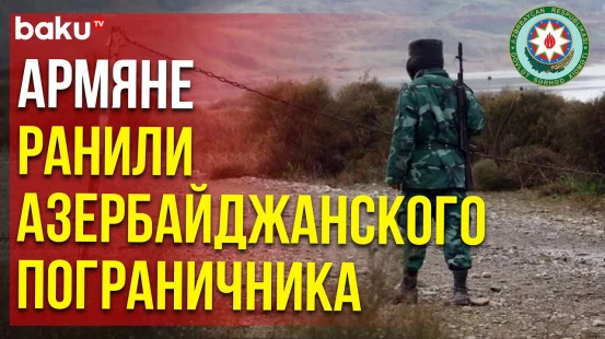 Армяне перешли границу, ВС Армении открыли огонь, ранен азербайджанский пограничник