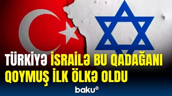 Türkiyənin qadağası İsrailə necə təsir edəcək? | İsraildən açıqlama