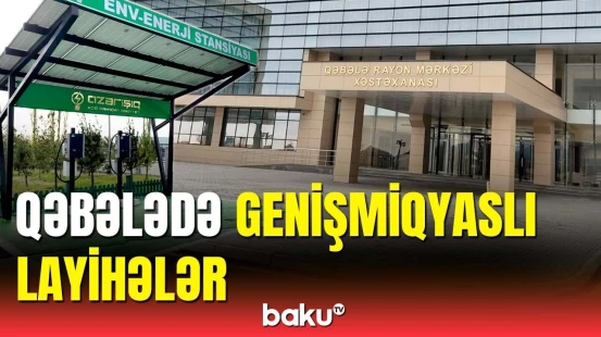 Qəbələdə tibb, təhsil, yol tikintisi sahəsində nəhəng layihələr həyata keçirilir