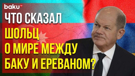 Канцлер ФРГ Олаф Шольц: «Германия готова поддержать Азербайджан и Армению на пути к миру»