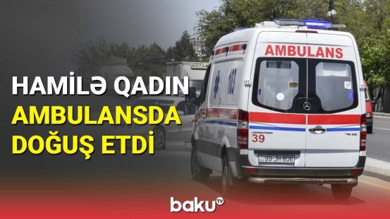 Bakıda 34 yaşlı qadın ambulansda doğuş etdi | Ana və körpənin son durumu