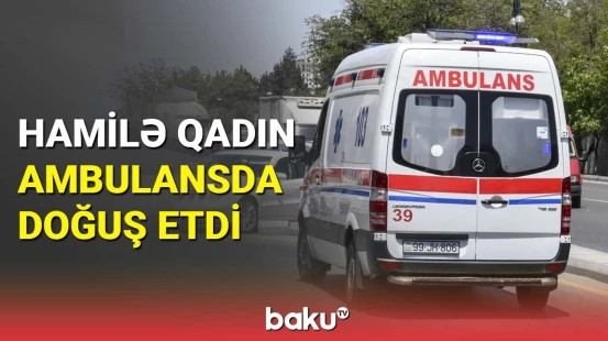 Bakıda 34 yaşlı qadın ambulansda doğuş etdi | Ana və körpənin son durumu