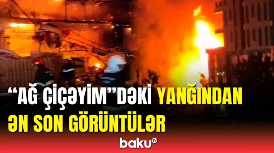 “Ağ çiçəyim”dəki yanğın yerindən ən son görüntülər