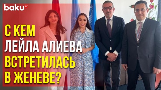 Учредитель и руководитель IDEA Лейла Алиева провела встречи в женевском офисе ООН