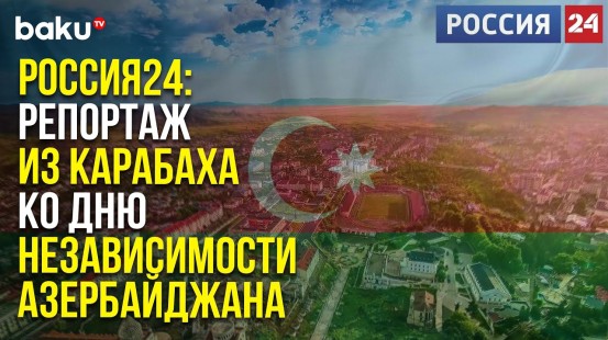 Телеканал Россия 24 подготовил спецрепортаж ко Дню Независимости Азербайджана