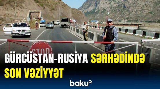 Keçid məntəqəsi açıldı? - Gürcüstan-Rusiya sərhədi barədə yeni açıqlama