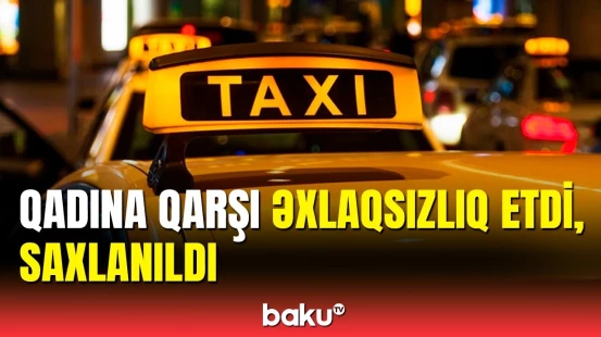 Bakıda əxlaqsız hərəkətlər edən taksi sürücüsü saxlanıldı