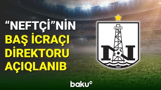 "Neftçi" klubunun yeni baş icraçı direktoru açıqlanıb