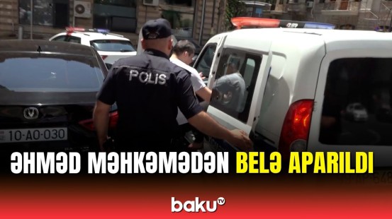 Əhməd Əhmədovun məhkəmədən aparıldığı görüntülər