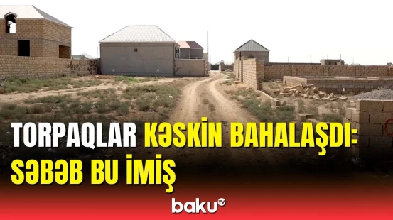Bakıda ən ucuz yerdə torpağın sotu... | Bahalaşmanın səbəbi nədir?
