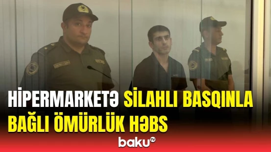 Hipermarketə silahlı hücum edənlərə hökm oxundu | Məhkəmədən görüntülər