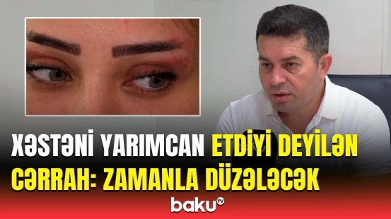 Estetik əməliyyatdan şikayətçi olan qadının həkimi daha nələr danışdı?
