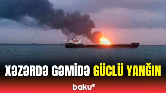 FHN-dən Xəzərdə yanan gəmi ilə bağlı son dəqiqə məlumatı