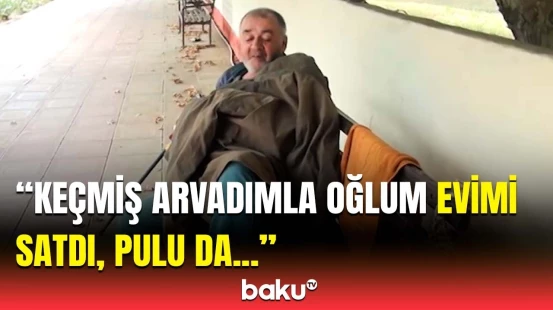 Qocalar evinə istəyirəm, başqa heç nə... | 69 yaşlı kişi niyə parkda yaşayır?