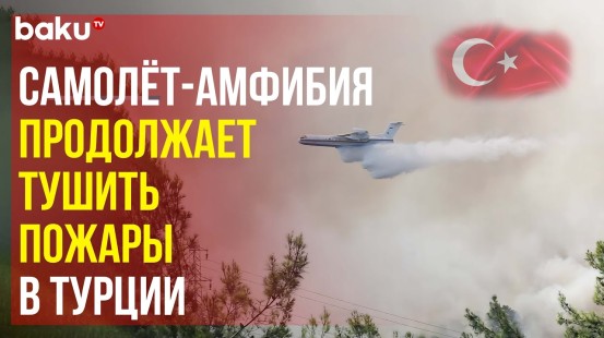 Самолёт-амфибия МЧС Азербайджана продолжает тушение лесных пожаров в Турции