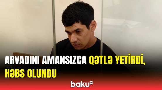 Arvadını qətlə yetirən şəxs hakim qarşısında | Qərar açıqlandı