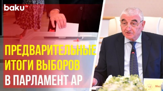 Председатель ЦИК Азербайджана обнародовал предварительные данные выборов в Милли Меджлис