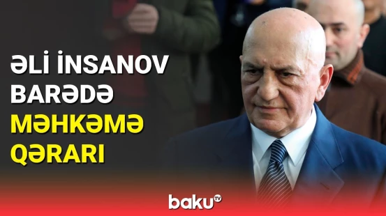 Məhkəmədən sabiq nazir Əli İnsanovun məhkumluğu barədə yekun qərar
