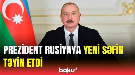 Rusiyaya yeni səfir təyin olunan şəxs kimdir? - İlham Əliyev sərəncamlar imzaladı