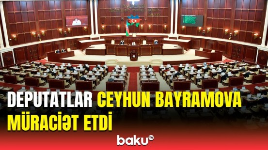 Milli Məclisin deputatları Ceyhun Bayramovdan nə istədi? | Detallar açıqlandı