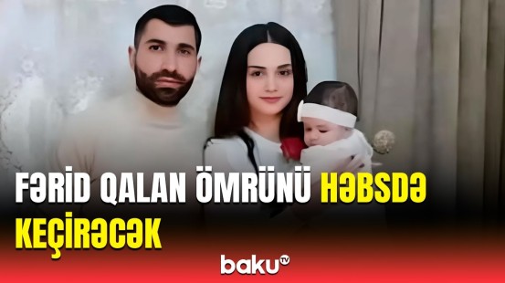 Həyat yoldaşını və övladını öldürən şəxsə ağır cəza verildi | Məhkəmə qərar qəbul etdi