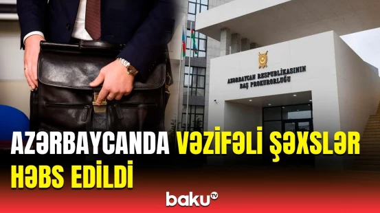 Həbs olunan vəzifəli şəxslər kimdir və nədə ittiham olunur? | Baş Prokurorluqdan açıqlama