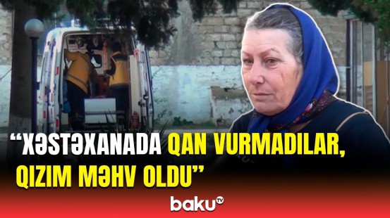 Gördüm qızım xırıldayır, gözündən... | Şirvanda ananın faciəvi ölümü