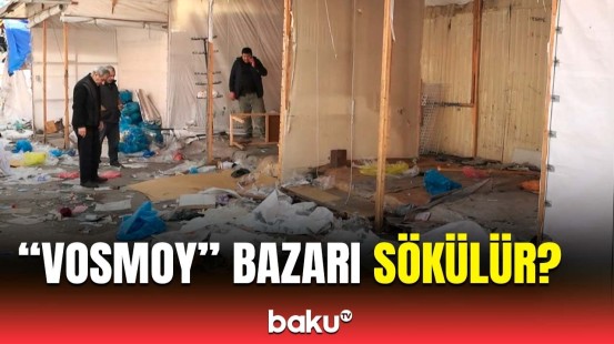 "Vosmoy" bazarında nə baş verir? - Ərazidə hazırkı vəziyyət