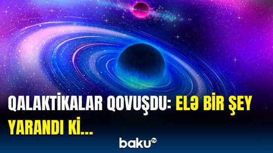 Qalaktikaların qovuşması nəyi ortaya çıxardı? - Astronomlardan maraqlı məlumat