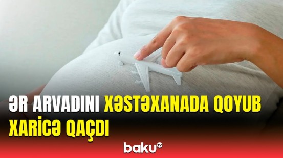 Başının çarəsinə özün bax | Müayinəyə apardığı həyat yoldaşını xəstəxanada qoyub aradan çıxdı