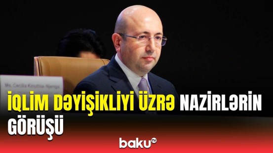 COP29-da nazirlərin görüşündə nələr müzakirə edildi? | Əsas məqsəd açıqlandı