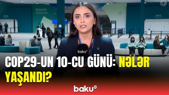 COP29-un 10-cu günü yekunlaşdı | Əməkdaşımız ən son məlumatları çatdırdı