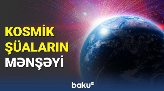 Kosmik şüaların mənşəyi nə ilə bağlıdır? | Tədqiqatçılardan maraqlı məlumatlar