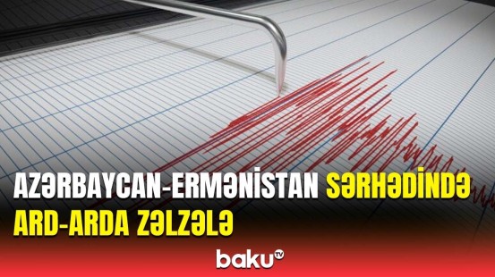 Azərbaycan-Ermənistan sərhədində güclü zəlzələ baş verdi