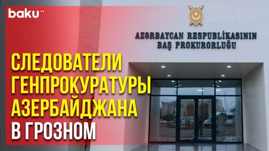 Сотрудники Генеральной прокуратуры Азербайджана ведут следствие в Грозном